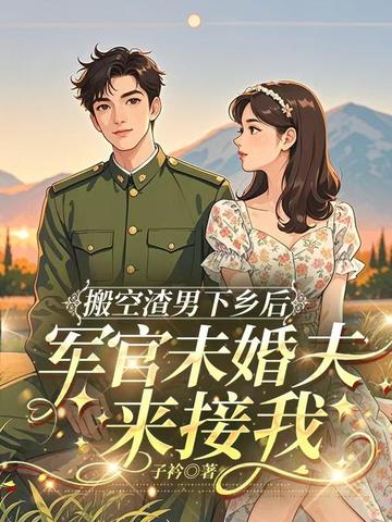 搬空渣男下乡后，军官未婚夫来接我