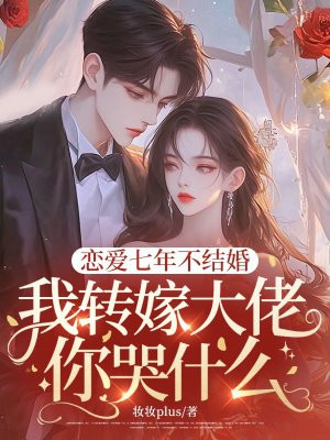 恋爱七年不结婚，我转嫁大佬你哭什么