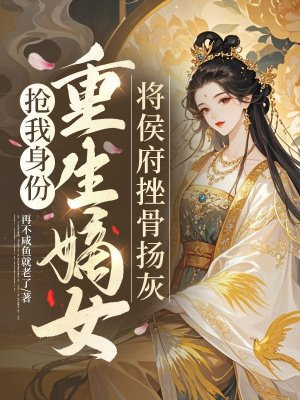 抢我身份，重生嫡女将侯府挫骨扬灰