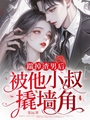 踹掉渣男后，被他小叔撬墙角