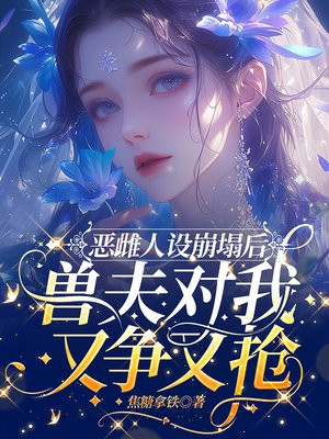 恶雌人设崩塌后，兽夫对我又争又抢