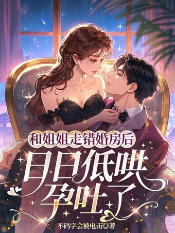 和姐姐走错婚房后，日日低哄孕吐了