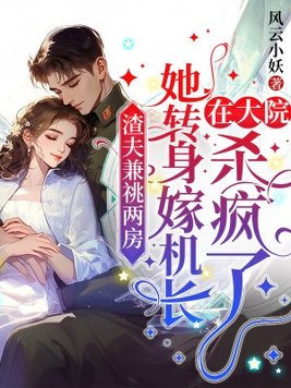 渣夫兼祧两房，她转身嫁机长在大院杀疯了