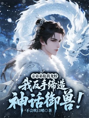 亲弟弟抢我龙蛟，我反手缔造神话御兽！
