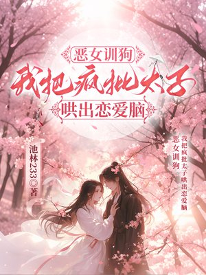 恶女训狗，我把疯批太子哄出恋爱脑