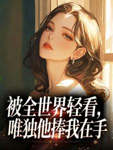被全世界轻看，唯独他捧我在手